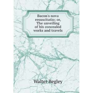   The unveiling of his concealed works and travels Walter Begley Books
