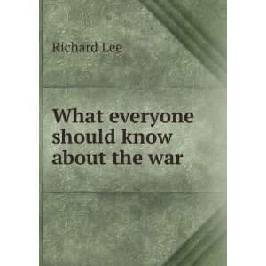  What everyone should know about the war Richard Lee 