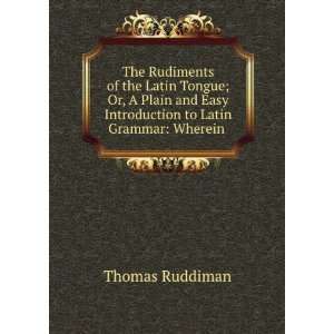  The Rudiments of the Latin Tongue; Or, A Plain and Easy 