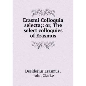   select colloquies of Erasmus John Clarke Desiderius Erasmus  Books