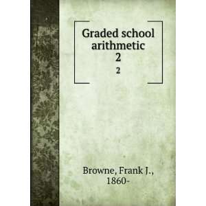  Graded school arithmetic. 2 Frank J., 1860  Browne Books