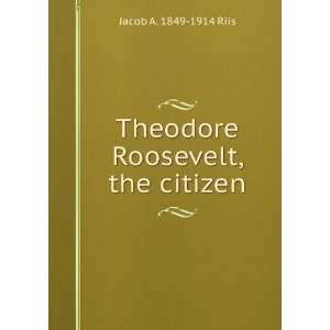    Theodore Roosevelt, the citizen Jacob A. 1849 1914 Riis Books