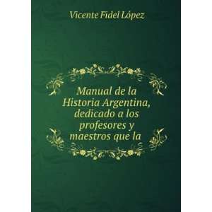 Manual de la Historia Argentina, dedicado a los profesores y maestros 