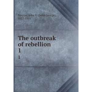   of rebellion. 1 John G. (John George), 1832 1901 Nicolay Books
