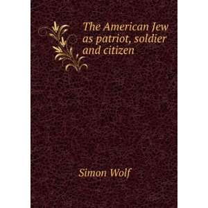    The American Jew as patriot, soldier and citizen Simon Wolf Books