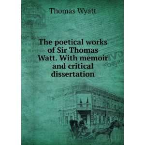   Sir Thomas Watt. With memoir and critical dissertation Thomas Wyatt