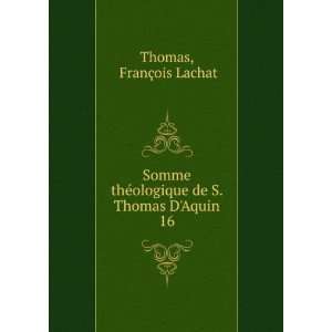 Somme thÃ©ologique de S. Thomas DAquin. 16 FranÃ§ois Lachat 